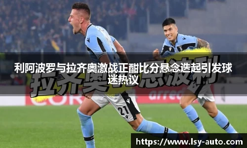 利阿波罗与拉齐奥激战正酣比分悬念迭起引发球迷热议